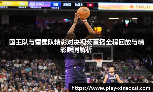 国王队与雷霆队精彩对决视频直播全程回放与精彩瞬间解析