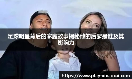 足球明星背后的家庭故事揭秘他的后爹是谁及其影响力